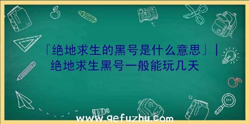 「绝地求生的黑号是什么意思」|绝地求生黑号一般能玩几天